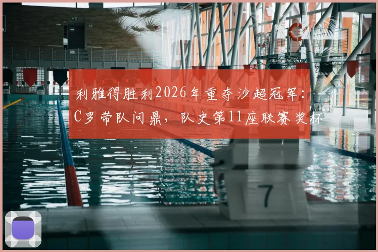 利雅得胜利2026年重夺沙超冠军:C罗带队问鼎,队史第11座联赛奖杯价值何在?