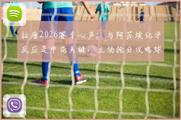 拉唐2026赛季心声：与阿苏埃化学反应是申花关键，主场抢分攻略球迷必看