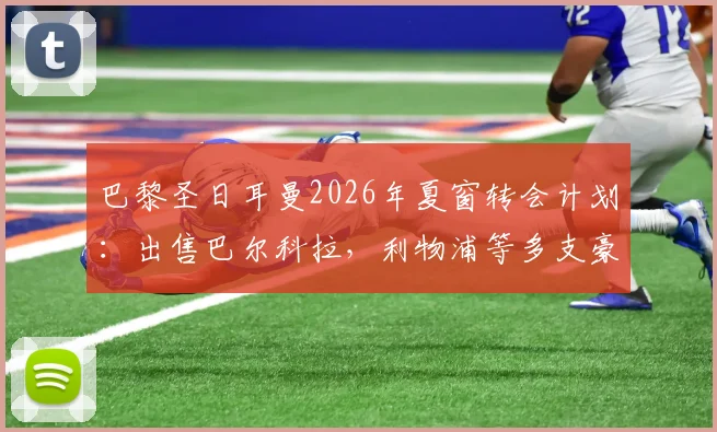 巴黎圣日耳曼2026年夏窗转会计划:出售巴尔科拉,利物浦等多支豪门已展开直接接触谈判