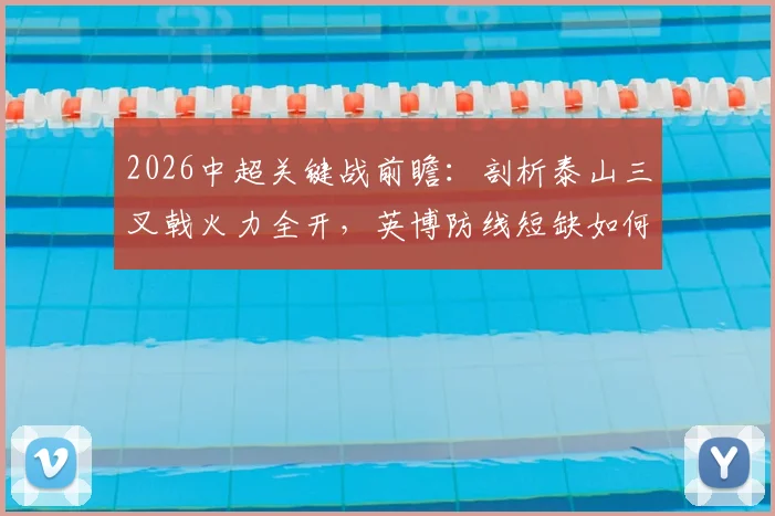 2026中超关键战前瞻：剖析泰山三叉戟火力全开，英博防线短缺如何应对