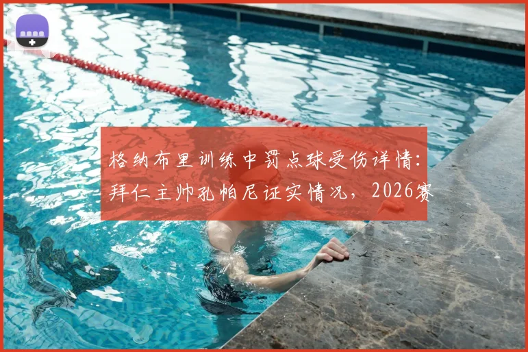 格纳布里训练中罚点球受伤详情：拜仁主帅孔帕尼证实情况，2026赛季前景分析