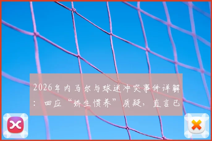 2026年内马尔与球迷冲突事件详解：回应“娇生惯养”质疑，直言已拼尽全力的背后原因与各方看法