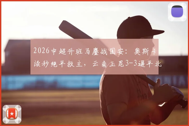 2026中超升班马鏖战国安：奥斯卡读秒绝平救主，云南玉昆3-3逼平北京国安全回顾