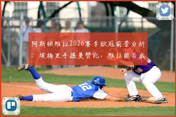 阿斯顿维拉2026赛季欧冠前景分析：埃梅里手握曼赞比，维拉能否成为黑马？