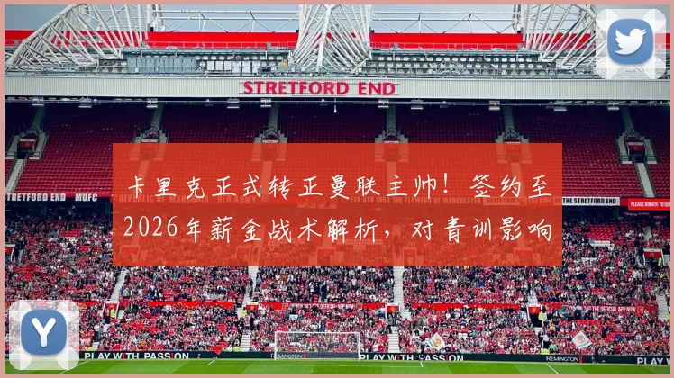 卡里克正式转正曼联主帅！签约至2026年薪金战术解析，对青训影响几何？