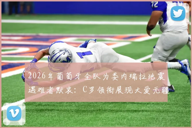 2026年葡萄牙全队为委内瑞拉地震遇难者默哀：C罗领衔展现大爱无疆，获足坛好评