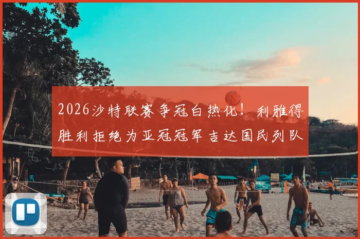 2026沙特联赛争冠白热化！利雅得胜利拒绝为亚冠冠军吉达国民列队引热议，背后原因与恩怨深度解读