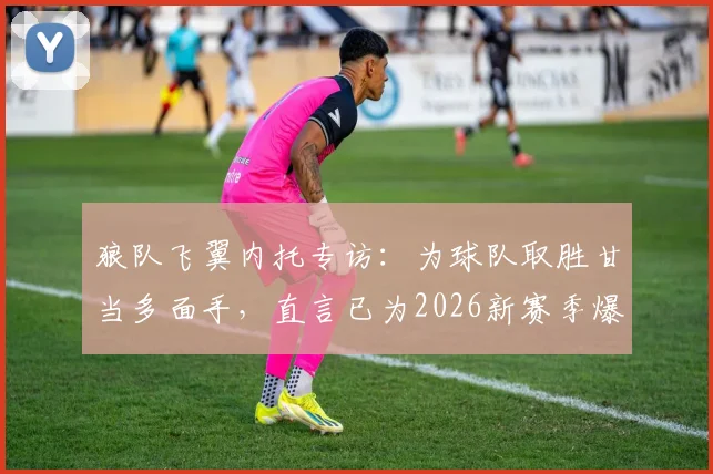 狼队飞翼内托专访：为球队取胜甘当多面手，直言已为2026新赛季爆发做好准备