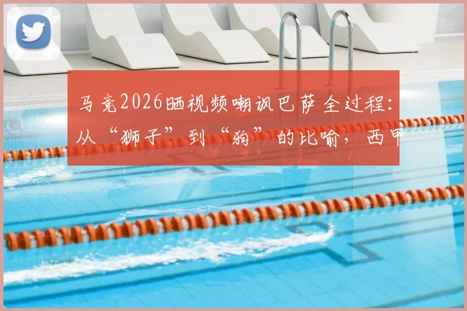 马竞2026晒视频嘲讽巴萨全过程:从“狮子”到“狗”的比喻,西甲经典口水仗回顾