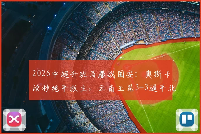 2026中超升班马鏖战国安：奥斯卡读秒绝平救主，云南玉昆3-3逼平北京国安全回顾
