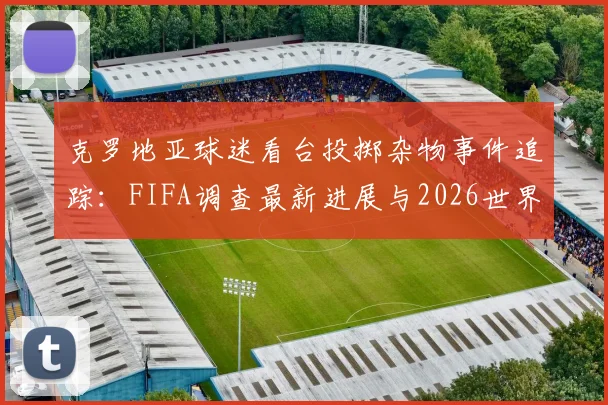 克罗地亚球迷看台投掷杂物事件追踪：FIFA调查最新进展与2026世界杯可能处罚措施解读