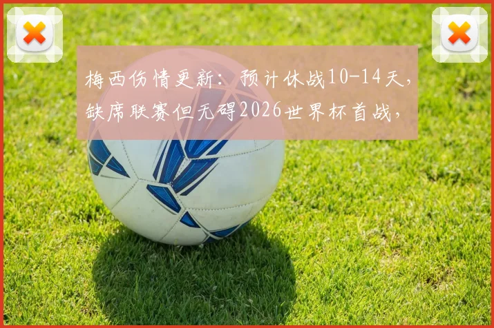 梅西伤情更新:预计休战10-14天,缺席联赛但无碍2026世界杯首战,阿根廷队最新备战动态