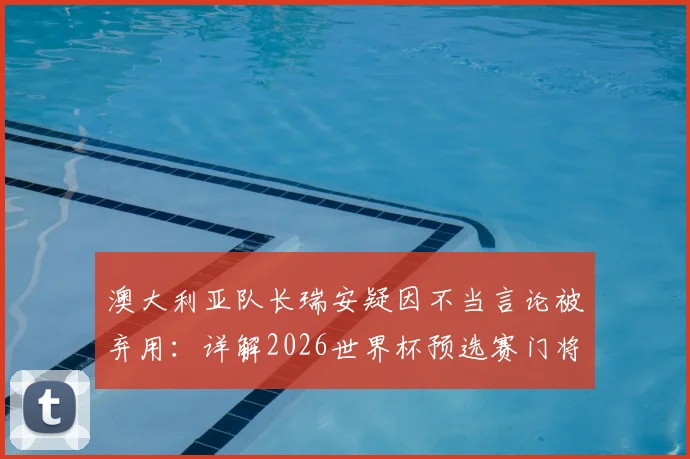 澳大利亚队长瑞安疑因不当言论被弃用：详解2026世界杯预选赛门将更换风波与原委