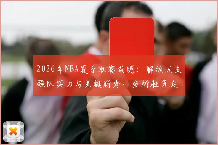 2026年NBA夏季联赛前瞻:解读五支强队实力与关键新秀,分析胜负走势与投注价值