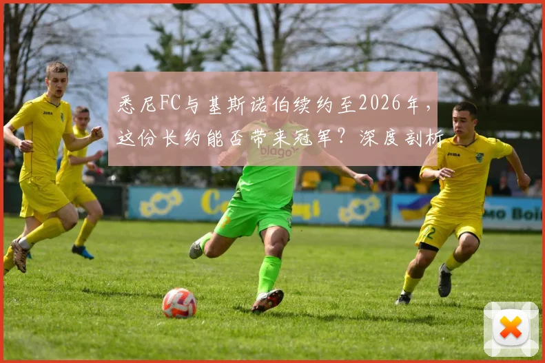 悉尼FC与基斯诺伯续约至2026年，这份长约能否带来冠军？深度剖析主帅战术与球队未来