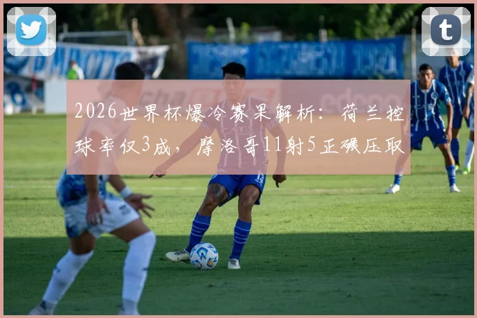 2026世界杯爆冷赛果解析：荷兰控球率仅3成，摩洛哥11射5正碾压取胜，关键数据深度复盘