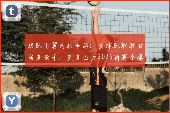 狼队飞翼内托专访：为球队取胜甘当多面手，直言已为2026新赛季爆发做好准备