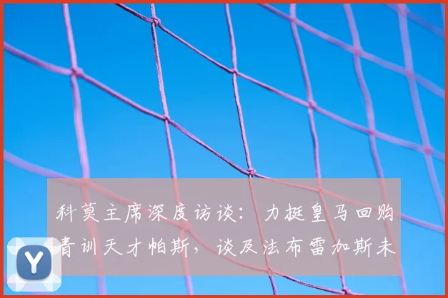 科莫主席深度访谈:力挺皇马回购青训天才帕斯,谈及法布雷加斯未来去向引深思