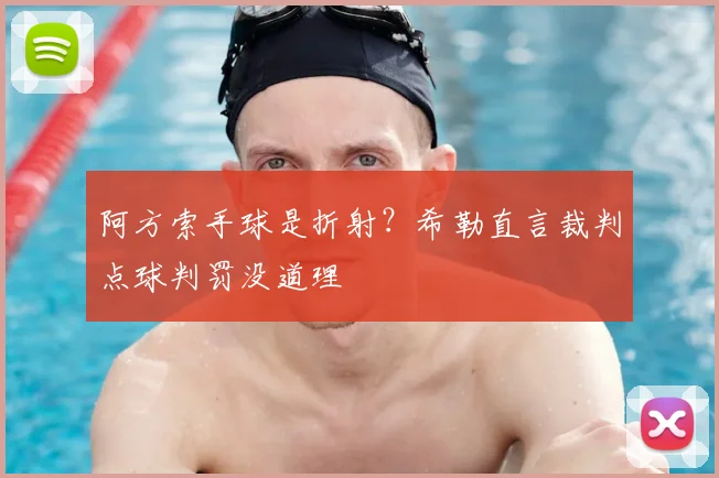 阿方索手球是折射？希勒直言裁判点球判罚没道理