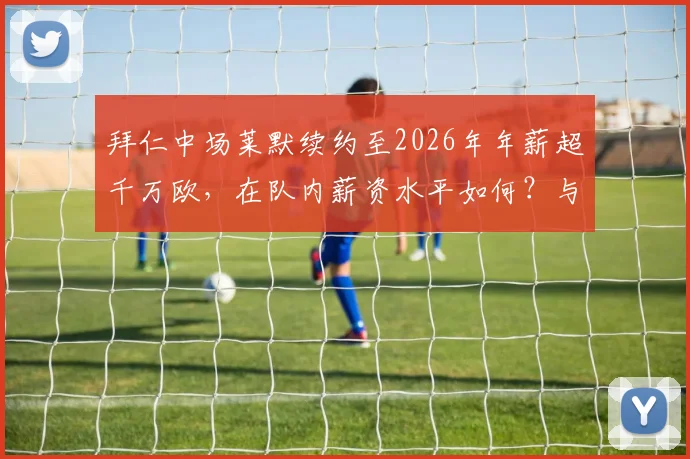 拜仁中场莱默续约至2026年年薪超千万欧,在队内薪资水平如何?与德甲顶薪对比分析