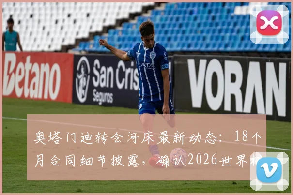 奥塔门迪转会河床最新动态:18个月合同细节披露,确认2026世界杯后正式加盟