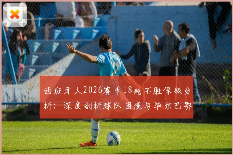 西班牙人2026赛季18轮不胜保级分析：深度剖析球队困境与毕尔巴鄂竞技防守漏洞解决方案