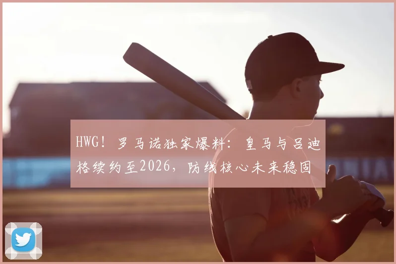 HWG!罗马诺独家爆料:皇马与吕迪格续约至2026,防线核心未来稳固,合同细节与幕后故事全览