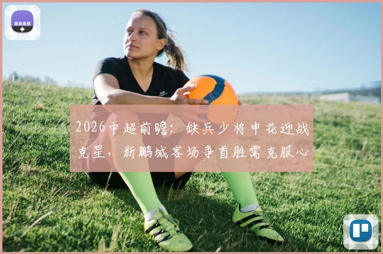2026中超前瞻：缺兵少将申花迎战克星，新鹏城客场争首胜需克服心魔
