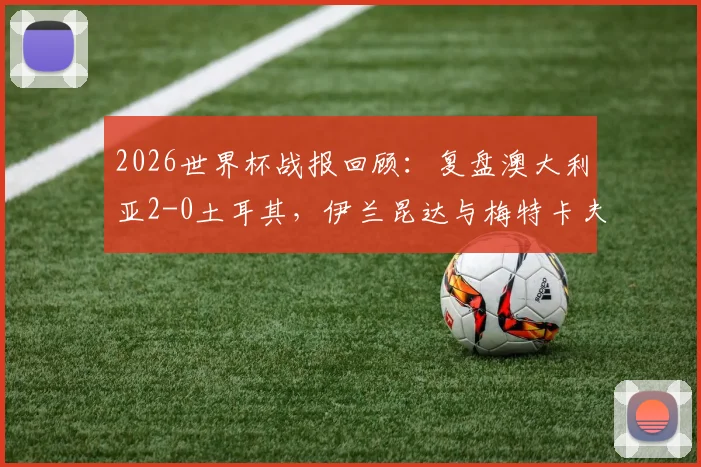 2026世界杯战报回顾：复盘澳大利亚2-0土耳其，伊兰昆达与梅特卡夫进球视频分析与两队全场数据解读