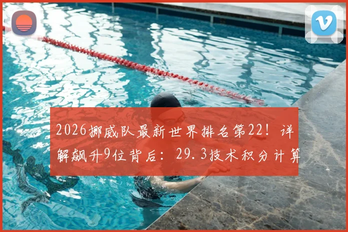 2026挪威队最新世界排名第22！详解飙升9位背后：29.3技术积分计算方法、哈兰德贡献度及队史最佳排名分析