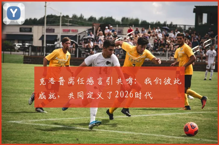 克洛普离任感言引共鸣：我们彼此成就，共同定义了2026时代