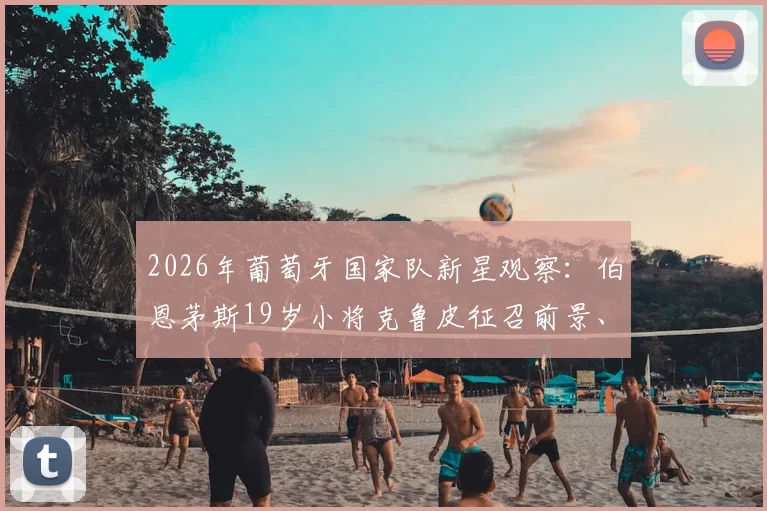 2026年葡萄牙国家队新星观察:伯恩茅斯19岁小将克鲁皮征召前景、技术特点及与莱奥的位置竞争分析