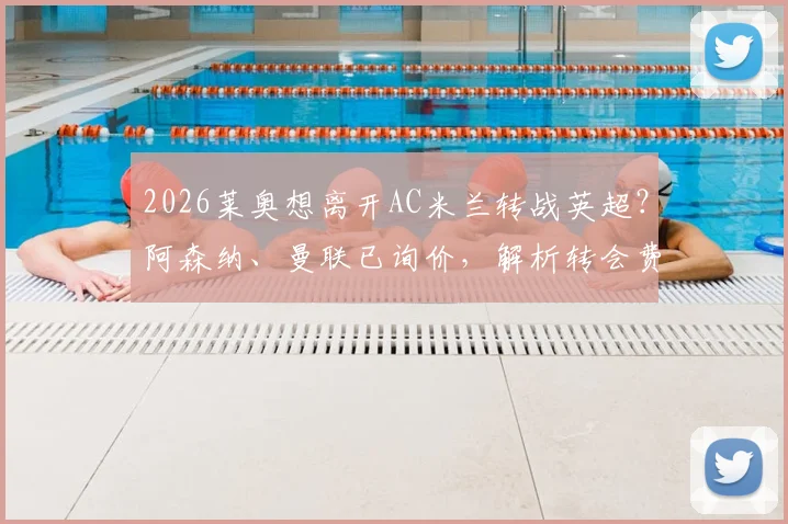 2026莱奥想离开AC米兰转战英超?阿森纳、曼联已询价,解析转会费与潜在下家