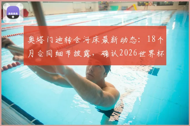 奥塔门迪转会河床最新动态：18个月合同细节披露，确认2026世界杯后正式加盟