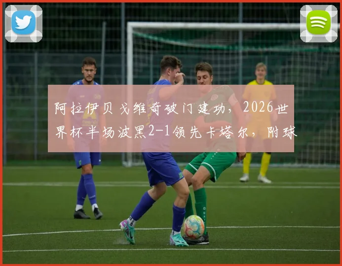 阿拉伊贝戈维奇破门建功,2026世界杯半场波黑2-1领先卡塔尔,附球员技术分析与战局解读