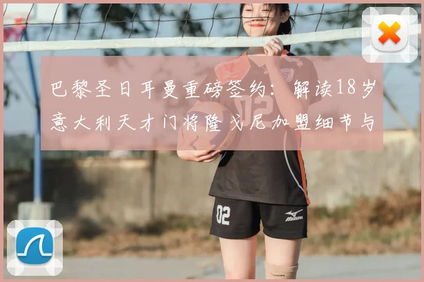 巴黎圣日耳曼重磅签约：解读18岁意大利天才门将隆戈尼加盟细节与2026年长约战略