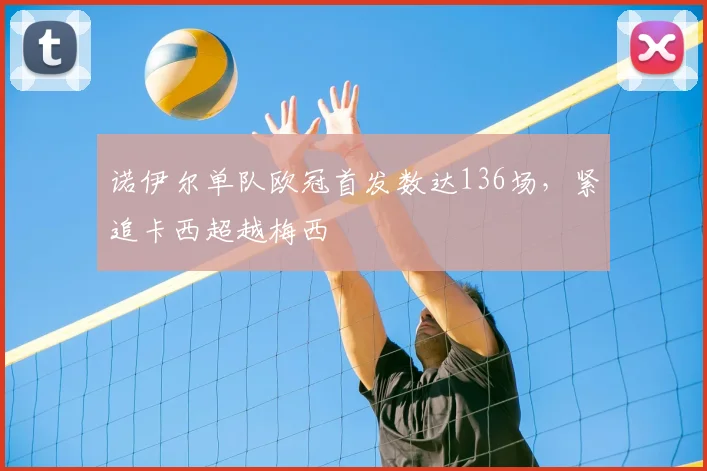 诺伊尔单队欧冠首发数达136场,紧追卡西超越梅西