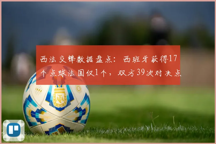 西法交锋数据盘点：西班牙获得17个点球法国仅1个，双方39次对决点球记录详解