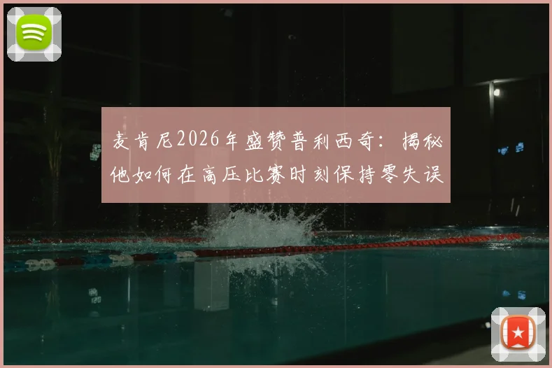 麦肯尼2026年盛赞普利西奇：揭秘他如何在高压比赛时刻保持零失误，这对球员有何启示